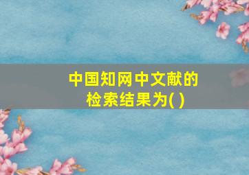 中国知网中文献的检索结果为( )